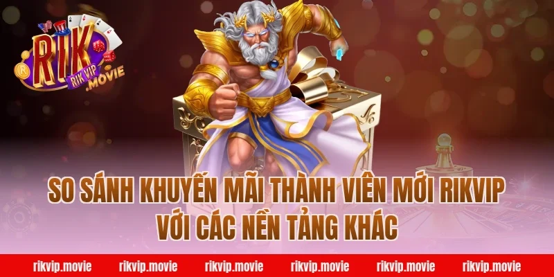 So Sánh Khuyến Mãi Thành Viên Mới Rikvip Với Các Nền Tảng Khác